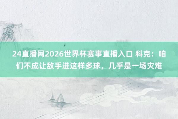 24直播网2026世界杯赛事直播入口 科克：咱们不成让敌手进这样多球，几乎是一场灾难