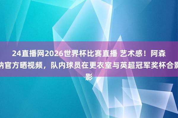 24直播网2026世界杯比赛直播 艺术感！阿森纳官方晒视频，队内球员在更衣室与英超冠军奖杯合影