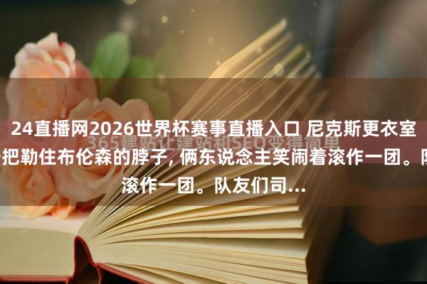 24直播网2026世界杯赛事直播入口 尼克斯更衣室里, 哈特一把勒住布伦森的脖子, 俩东说念主笑闹着滚作一团。队友们司...