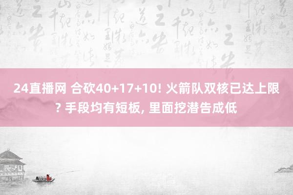 24直播网 合砍40+17+10! 火箭队双核已达上限? 手段均有短板， 里面挖潜告成低
