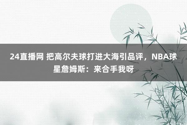 24直播网 把高尔夫球打进大海引品评，NBA球星詹姆斯：来合手我呀