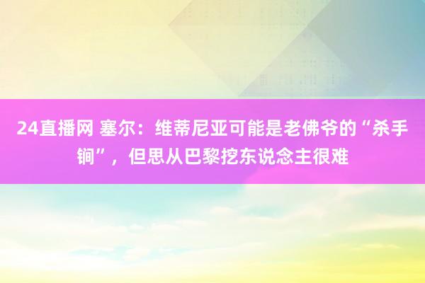 24直播网 塞尔：维蒂尼亚可能是老佛爷的“杀手锏”，但思从巴黎挖东说念主很难