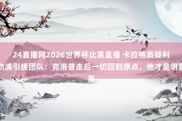 24直播网2026世界杯比赛直播 卡拉格质疑利物浦引援团队:克洛普走后一切回到原点,他才是明星