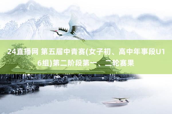 24直播网 第五届中青赛(女子初、高中年事段U16组)第二阶段第一、二轮赛果
