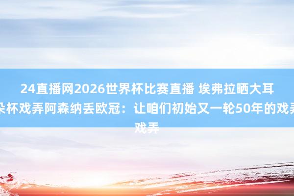 24直播网2026世界杯比赛直播 埃弗拉晒大耳朵杯戏弄阿森纳丢欧冠：让咱们初始又一轮50年的戏弄