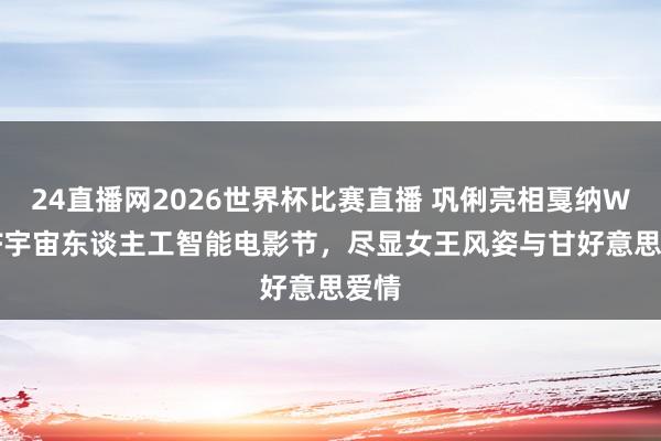 24直播网2026世界杯比赛直播 巩俐亮相戛纳WAIFF宇宙东谈主工智能电影节，尽显女王风姿与甘好意思爱情
