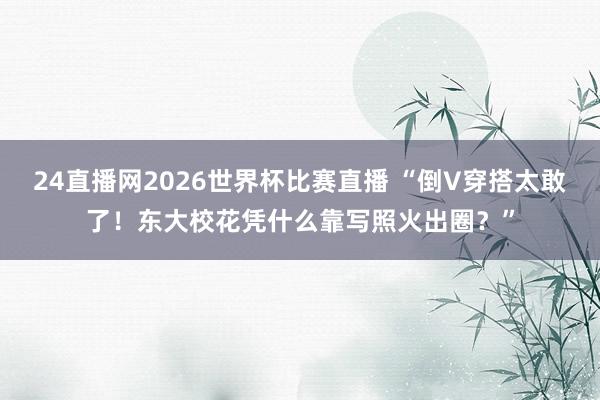 24直播网2026世界杯比赛直播 “倒V穿搭太敢了！东大校花凭什么靠写照火出圈？”