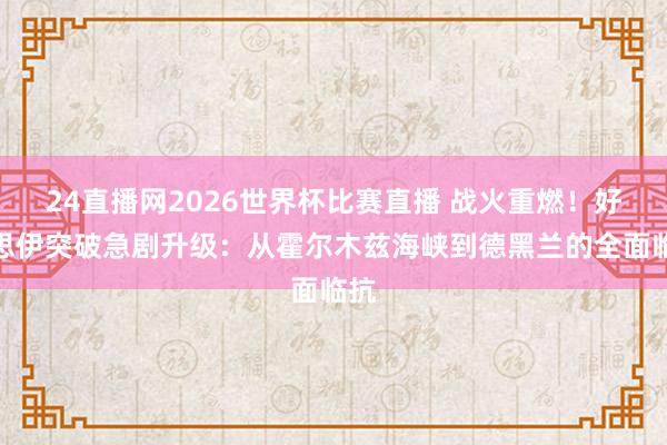 24直播网2026世界杯比赛直播 战火重燃！好意思伊突破急剧升级：从霍尔木兹海峡到德黑兰的全面临抗