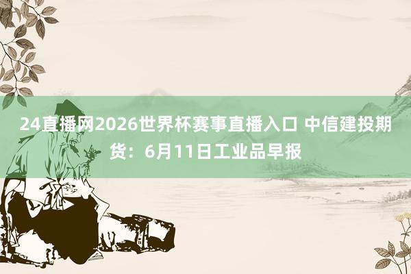 24直播网2026世界杯赛事直播入口 中信建投期货：6月11日工业品早报