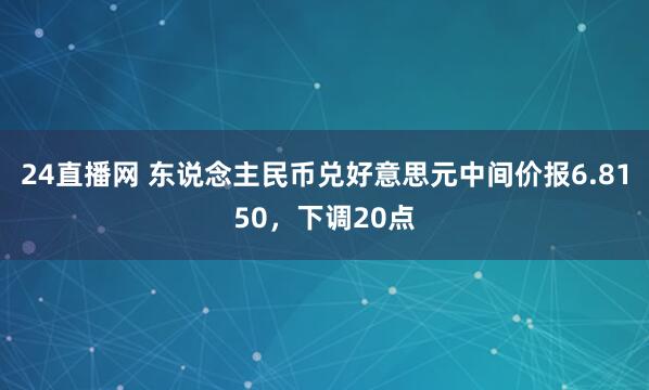 24直播网 东说念主民币兑好意思元中间价报6.8150，下调20点