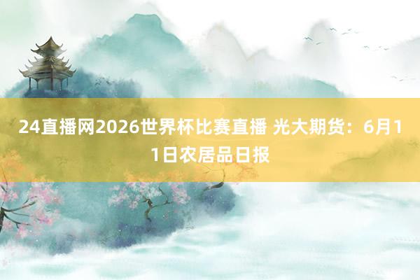 24直播网2026世界杯比赛直播 光大期货：6月11日农居品日报