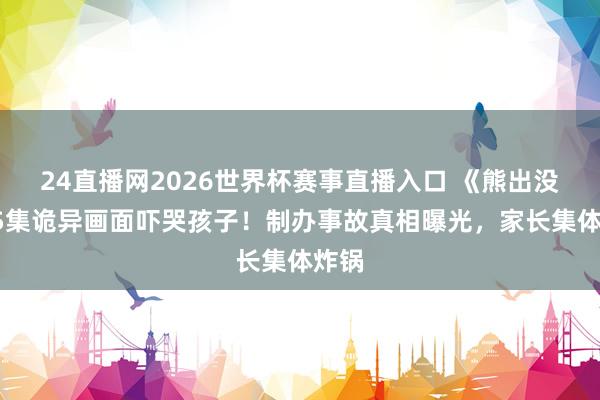 24直播网2026世界杯赛事直播入口 《熊出没》95集诡异画面吓哭孩子！制办事故真相曝光，家长集体炸锅