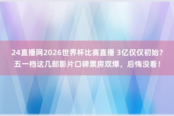 24直播网2026世界杯比赛直播 3亿仅仅初始？五一档这几部影片口碑票房双爆，后悔没看！