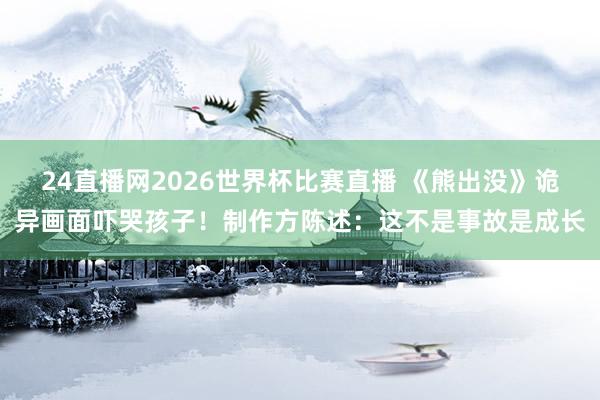 24直播网2026世界杯比赛直播 《熊出没》诡异画面吓哭孩子！制作方陈述：这不是事故是成长