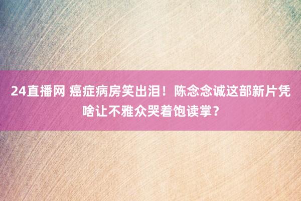 24直播网 癌症病房笑出泪！陈念念诚这部新片凭啥让不雅众哭着饱读掌？