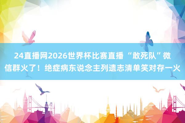 24直播网2026世界杯比赛直播 “敢死队”微信群火了！绝症病东说念主列遗志清单笑对存一火
