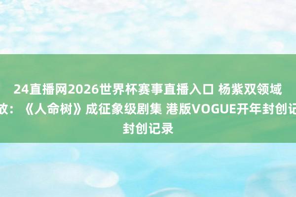 24直播网2026世界杯赛事直播入口 杨紫双领域绽放：《人命树》成征象级剧集 港版VOGUE开年封创记录
