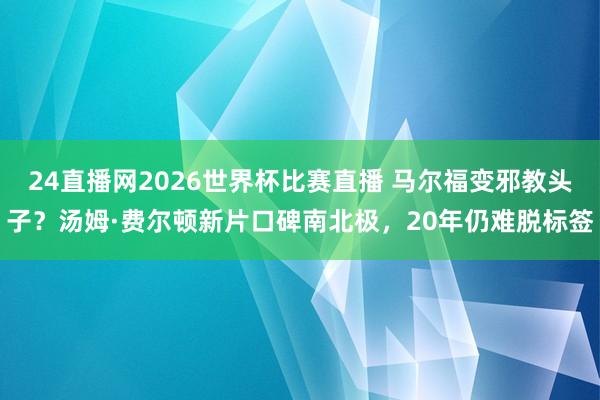 24直播网2026世界杯比赛直播 马尔福变邪教头子？汤姆·费尔顿新片口碑南北极，20年仍难脱标签