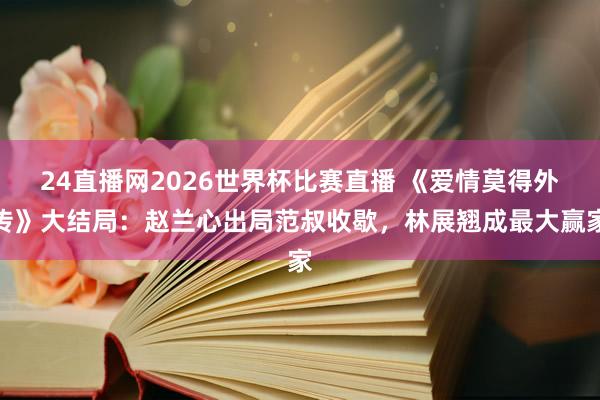 24直播网2026世界杯比赛直播 《爱情莫得外传》大结局：赵兰心出局范叔收歇，林展翘成最大赢家