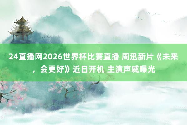 24直播网2026世界杯比赛直播 周迅新片《未来，会更好》近日开机 主演声威曝光