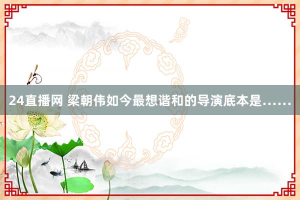 24直播网 梁朝伟如今最想谐和的导演底本是……