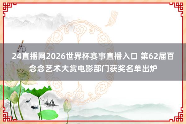 24直播网2026世界杯赛事直播入口 第62届百念念艺术大赏电影部门获奖名单出炉