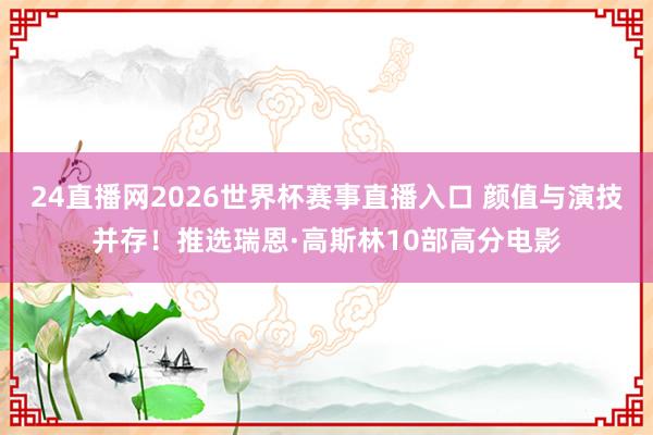 24直播网2026世界杯赛事直播入口 颜值与演技并存！推选瑞恩·高斯林10部高分电影