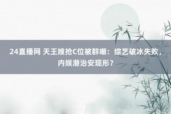 24直播网 天王嫂抢C位被群嘲：综艺破冰失败，内娱潜治安现形？