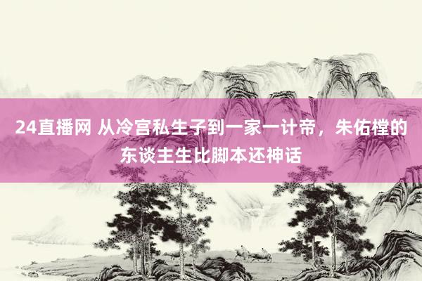 24直播网 从冷宫私生子到一家一计帝，朱佑樘的东谈主生比脚本还神话