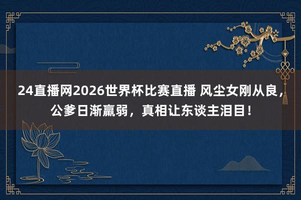 24直播网2026世界杯比赛直播 风尘女刚从良，公爹日渐羸弱，真相让东谈主泪目！