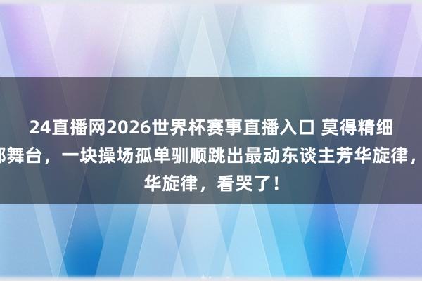 24直播网2026世界杯赛事直播入口 莫得精细妆容丽都舞台，一块操场孤单驯顺跳出最动东谈主芳华旋律，看哭了！