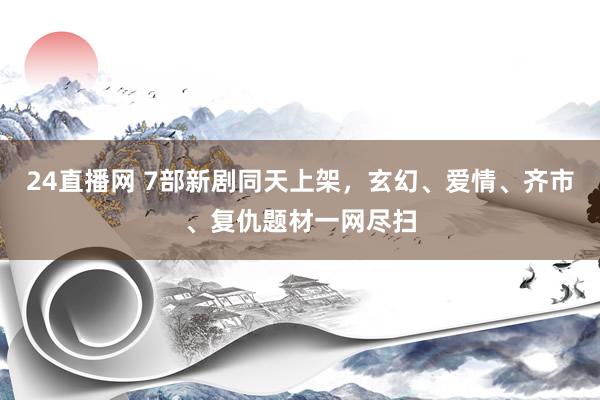 24直播网 7部新剧同天上架,玄幻、爱情、齐市、复仇题材一网尽扫