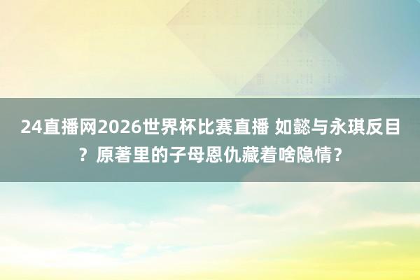 24直播网2026世界杯比赛直播 如懿与永琪反目？原著里的子母恩仇藏着啥隐情？