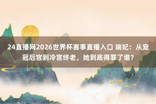 24直播网2026世界杯赛事直播入口 端妃：从宠冠后宫到冷宫终老，她到底得罪了谁？