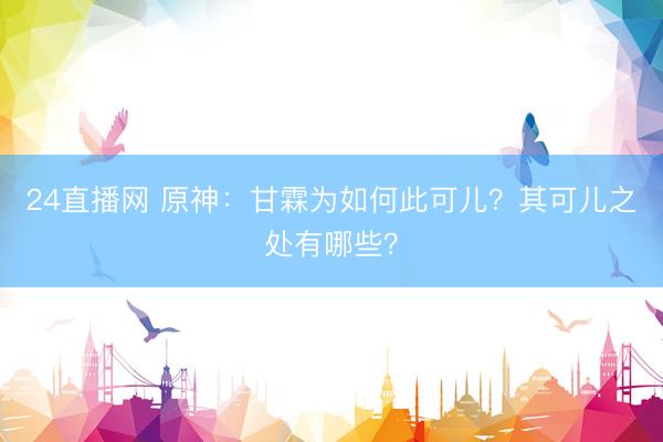 24直播网 原神：甘霖为如何此可儿？其可儿之处有哪些？
