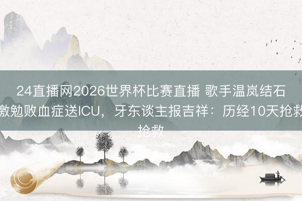 24直播网2026世界杯比赛直播 歌手温岚结石激勉败血症送ICU，牙东谈主报吉祥：历经10天抢救