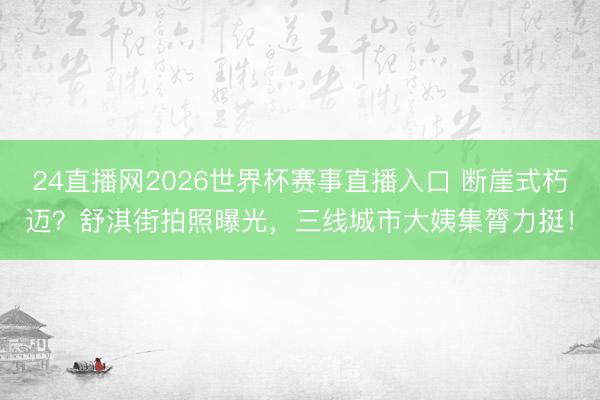 24直播网2026世界杯赛事直播入口 断崖式朽迈？舒淇街拍照曝光，三线城市大姨集膂力挺！