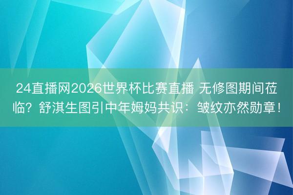 24直播网2026世界杯比赛直播 无修图期间莅临？舒淇生图引中年姆妈共识：皱纹亦然勋章！
