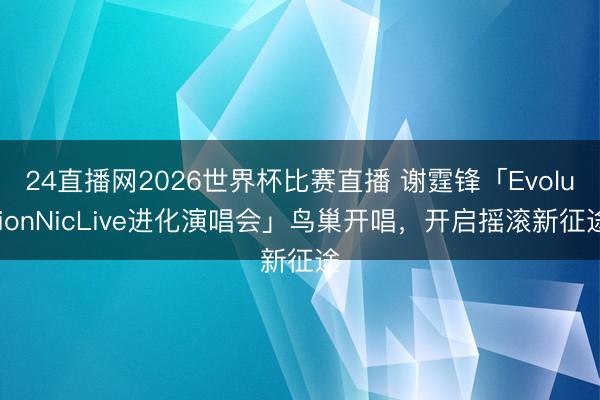 24直播网2026世界杯比赛直播 谢霆锋「EvolutionNicLive进化演唱会」鸟巢开唱，开启摇滚新征途
