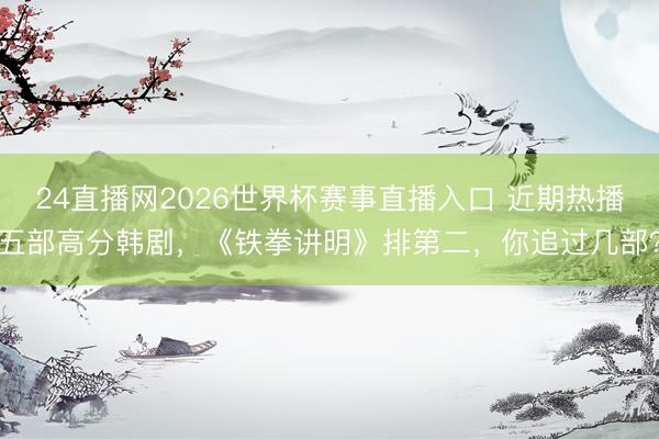 24直播网2026世界杯赛事直播入口 近期热播五部高分韩剧，《铁拳讲明》排第二，你追过几部？