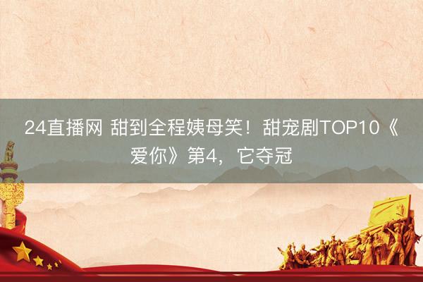 24直播网 甜到全程姨母笑！甜宠剧TOP10《爱你》第4，它夺冠