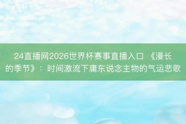 24直播网2026世界杯赛事直播入口 《漫长的季节》：时间激流下庸东说念主物的气运悲歌