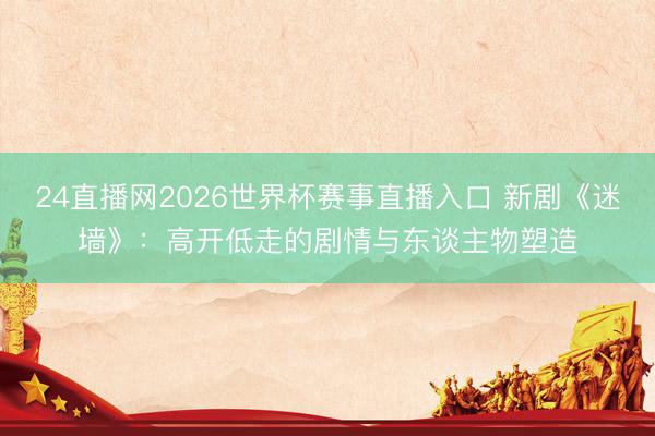 24直播网2026世界杯赛事直播入口 新剧《迷墙》：高开低走的剧情与东谈主物塑造