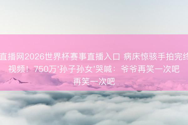 24直播网2026世界杯赛事直播入口 病床惊骇手拍完终末视频！750万'孙子孙女'哭喊：爷爷再笑一次吧