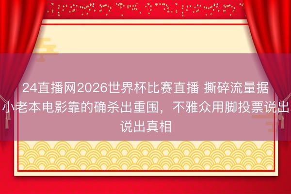 24直播网2026世界杯比赛直播 撕碎流量据说！小老本电影靠的确杀出重围，不雅众用脚投票说出真相