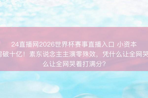 24直播网2026世界杯赛事直播入口 小资本方言片票房破十亿！素东说念主主演零殊效，凭什么让全网哭着打满分？