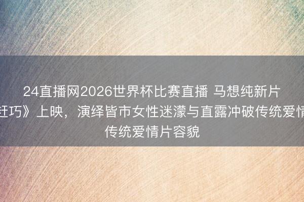 24直播网2026世界杯比赛直播 马想纯新片《今晚赶巧》上映，演绎皆市女性迷濛与直露冲破传统爱情片容貌