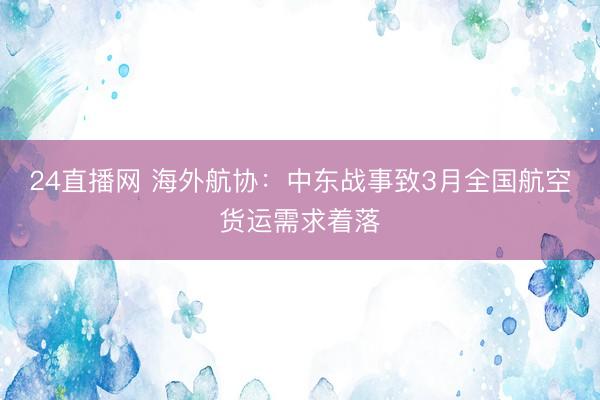 24直播网 海外航协：中东战事致3月全国航空货运需求着落