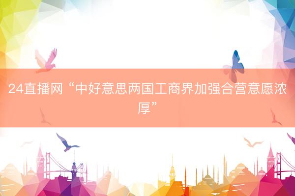 24直播网 “中好意思两国工商界加强合营意愿浓厚”