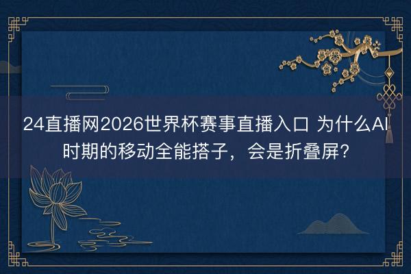 24直播网2026世界杯赛事直播入口 为什么AI时期的移动全能搭子，会是折叠屏?